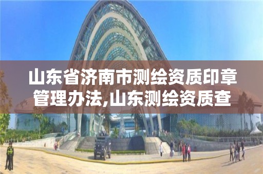 山東省濟南市測繪資質印章管理辦法,山東測繪資質查詢。