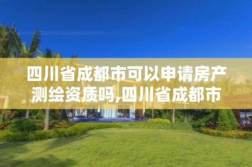 四川省成都市可以申請(qǐng)房產(chǎn)測(cè)繪資質(zhì)嗎,四川省成都市可以申請(qǐng)房產(chǎn)測(cè)繪資質(zhì)嗎現(xiàn)在。