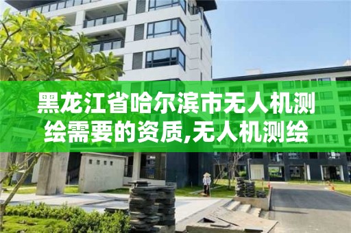 黑龍江省哈爾濱市無人機測繪需要的資質(zhì),無人機測繪需要哪些資質(zhì)。