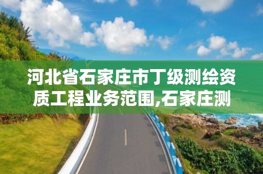 河北省石家莊市丁級測繪資質工程業務范圍,石家莊測繪局工資怎么樣。