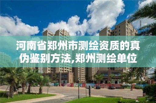 河南省鄭州市測繪資質(zhì)的真?zhèn)舞b別方法,鄭州測繪單位。