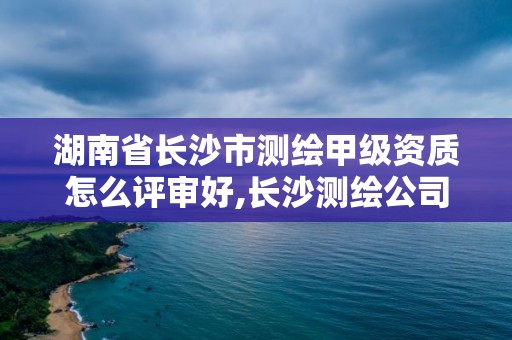 湖南省長沙市測繪甲級資質怎么評審好,長沙測繪公司資質有哪家。