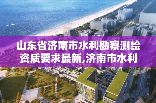 山東省濟南市水利勘察測繪資質(zhì)要求最新,濟南市水利勘測設(shè)計研究院。