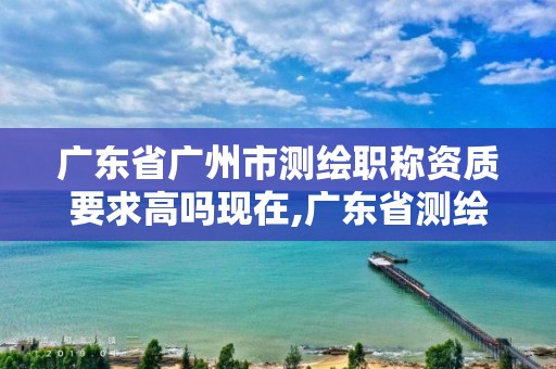 廣東省廣州市測(cè)繪職稱資質(zhì)要求高嗎現(xiàn)在,廣東省測(cè)繪資質(zhì)單位名單。