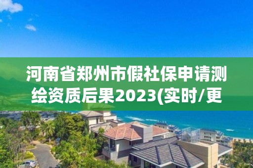 河南省鄭州市假社保申請測繪資質后果2023(實時/更新中)