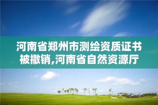 河南省鄭州市測繪資質證書被撤銷,河南省自然資源廳關于延長測繪資質證書有效期的公告。