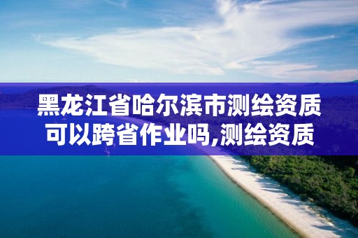 黑龍江省哈爾濱市測繪資質可以跨省作業嗎,測繪資質可以直接申請丙級嗎。