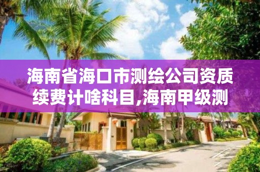 海南省海口市測繪公司資質續費計啥科目,海南甲級測繪資質單位。