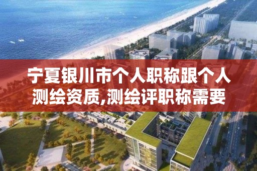 寧夏銀川市個人職稱跟個人測繪資質,測繪評職稱需要什么條件?。