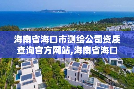 海南省海口市測繪公司資質查詢官方網站,海南省海口市測繪公司資質查詢官方網站是什么。