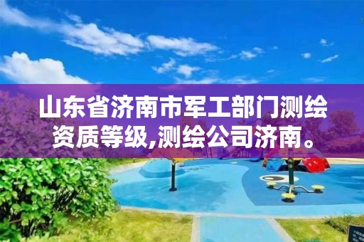 山東省濟南市軍工部門測繪資質等級,測繪公司濟南。