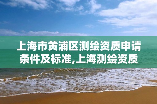 上海市黃浦區測繪資質申請條件及標準,上海測繪資質單位。