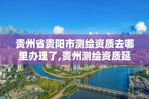 貴州省貴陽市測繪資質去哪里辦理了,貴州測繪資質延期公告。