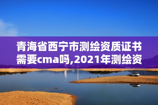 青海省西寧市測(cè)繪資質(zhì)證書需要cma嗎,2021年測(cè)繪資質(zhì)辦理。