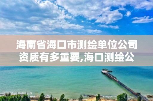 海南省海口市測繪單位公司資質有多重要,海口測繪公司排行榜。