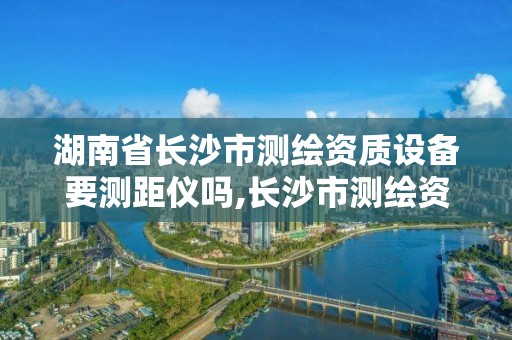 湖南省長沙市測繪資質設備要測距儀嗎,長沙市測繪資質單位名單。