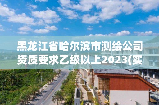 黑龍江省哈爾濱市測繪公司資質(zhì)要求乙級以上2023(實時/更新中)