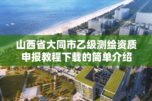 山西省大同市乙級測繪資質申報教程下載的簡單介紹