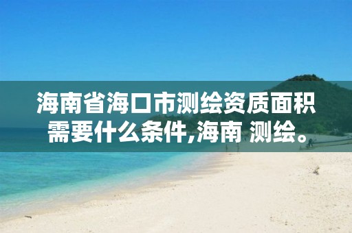 海南省海口市測繪資質面積需要什么條件,海南 測繪。