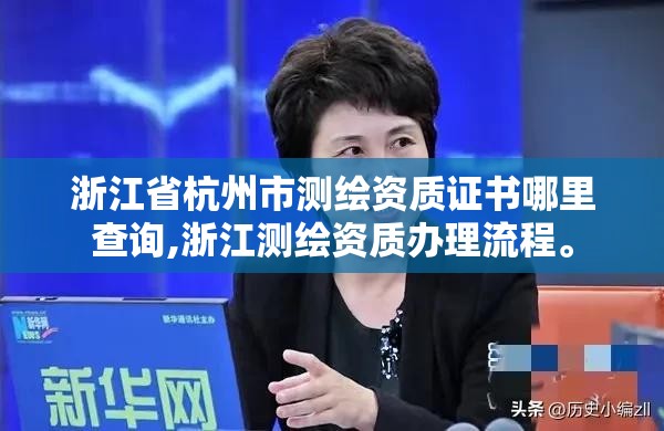 浙江省杭州市測繪資質證書哪里查詢,浙江測繪資質辦理流程。