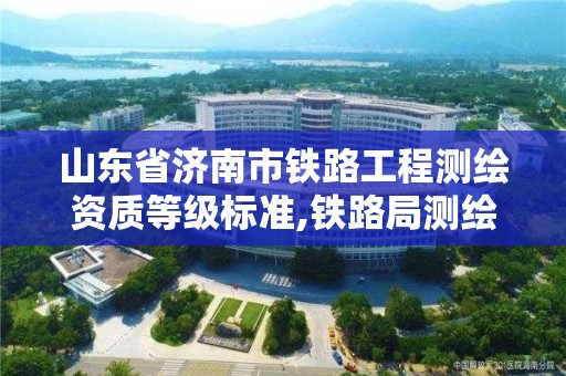 山東省濟南市鐵路工程測繪資質等級標準,鐵路局測繪干什么。