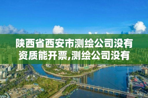 陜西省西安市測繪公司沒有資質能開票,測繪公司沒有資質可以開發票嗎。