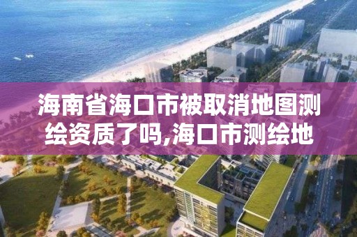 海南省海口市被取消地圖測繪資質了嗎,海口市測繪地理信息局。