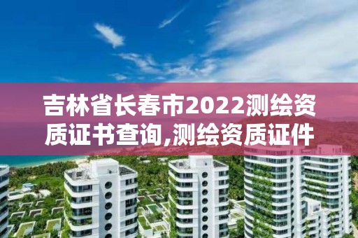 吉林省長(zhǎng)春市2022測(cè)繪資質(zhì)證書查詢,測(cè)繪資質(zhì)證件如何查詢。