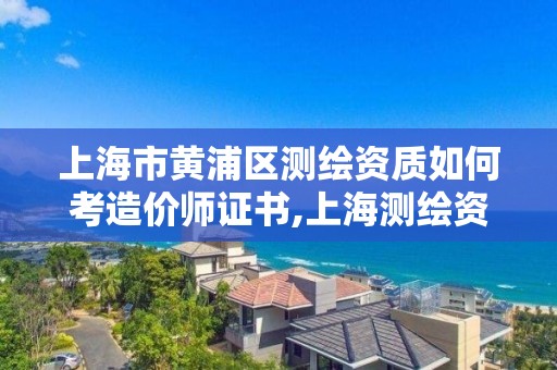 上海市黃浦區測繪資質如何考造價師證書,上海測繪資質申請。