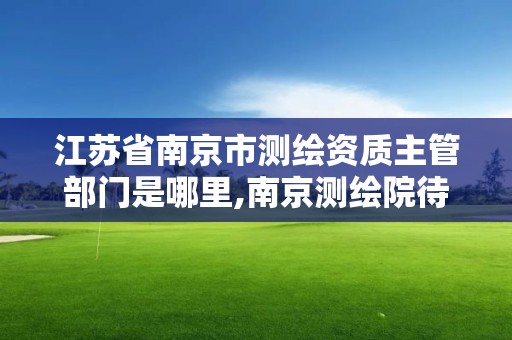 江蘇省南京市測繪資質(zhì)主管部門是哪里,南京測繪院待遇怎么樣。