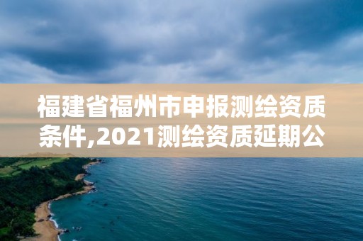 福建省福州市申報測繪資質條件,2021測繪資質延期公告福建省。