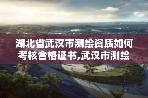 湖北省武漢市測繪資質(zhì)如何考核合格證書,武漢市測繪工程技術(shù)規(guī)定。