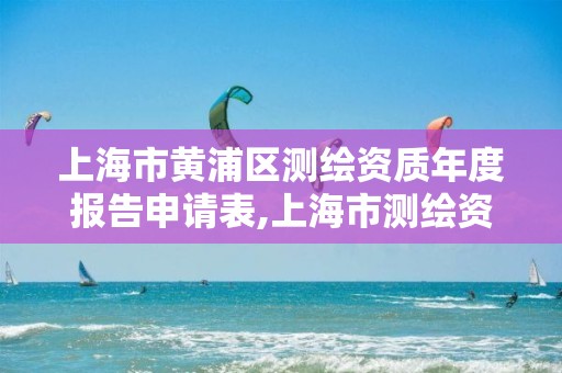 上海市黃浦區(qū)測繪資質(zhì)年度報告申請表,上海市測繪資質(zhì)單位名單。