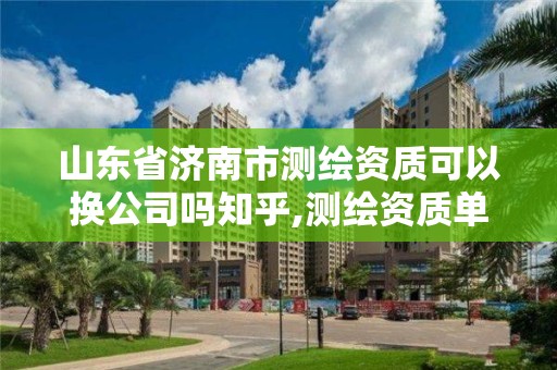 山東省濟南市測繪資質可以換公司嗎知乎,測繪資質單位名稱變更。