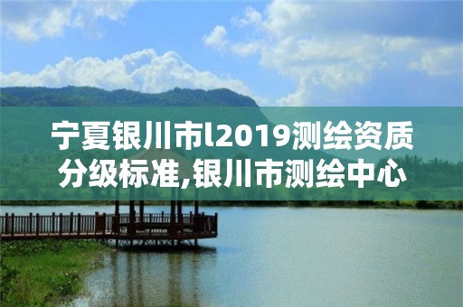 寧夏銀川市l(wèi)2019測(cè)繪資質(zhì)分級(jí)標(biāo)準(zhǔn),銀川市測(cè)繪中心。