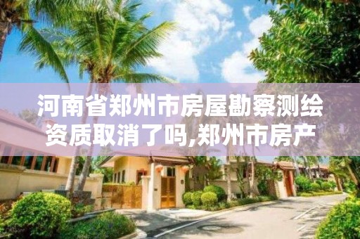 河南省鄭州市房屋勘察測繪資質取消了嗎,鄭州市房產測繪實施細則。