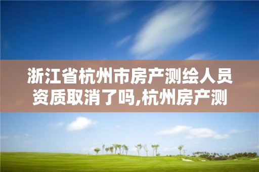 浙江省杭州市房產測繪人員資質取消了嗎,杭州房產測繪管理服務平臺。