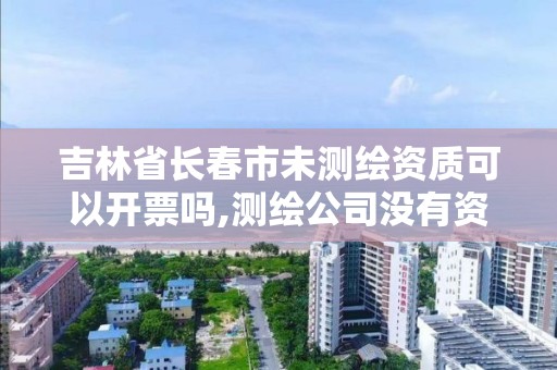 吉林省長春市未測繪資質可以開票嗎,測繪公司沒有資質可以開發票嗎。