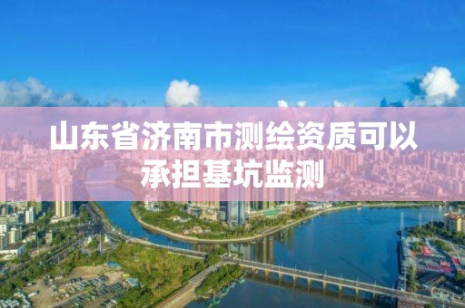 山東省濟南市測繪資質(zhì)可以承擔基坑監(jiān)測