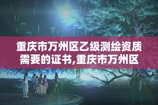 重慶市萬州區乙級測繪資質需要的證書,重慶市萬州區乙級測繪資質需要的證書有哪些。