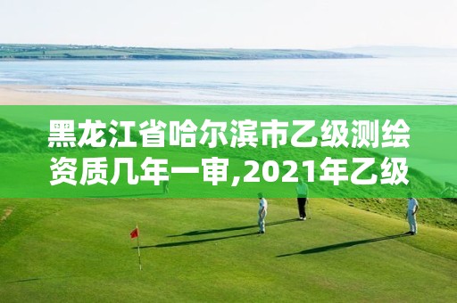 黑龍江省哈爾濱市乙級(jí)測(cè)繪資質(zhì)幾年一審,2021年乙級(jí)測(cè)繪資質(zhì)申報(bào)材料。