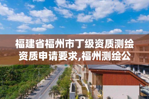 福建省福州市丁級資質測繪資質申請要求,福州測繪公司有幾家。