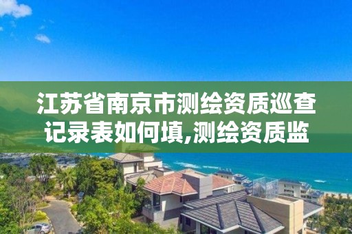 江蘇省南京市測繪資質巡查記錄表如何填,測繪資質監(jiān)督檢查辦法。