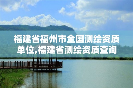 福建省福州市全國(guó)測(cè)繪資質(zhì)單位,福建省測(cè)繪資質(zhì)查詢。