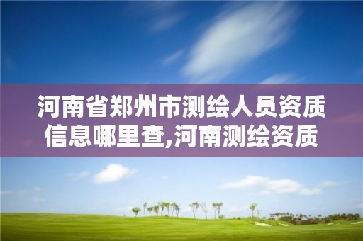 河南省鄭州市測繪人員資質信息哪里查,河南測繪資質單位查詢。