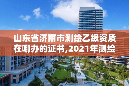 山東省濟(jì)南市測繪乙級(jí)資質(zhì)在哪辦的證書,2021年測繪乙級(jí)資質(zhì)申報(bào)條件。