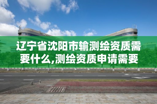 遼寧省沈陽市輸測繪資質需要什么,測繪資質申請需要什么條件。