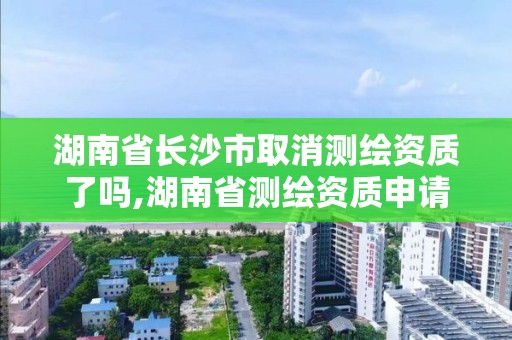 湖南省長沙市取消測繪資質了嗎,湖南省測繪資質申請公示。