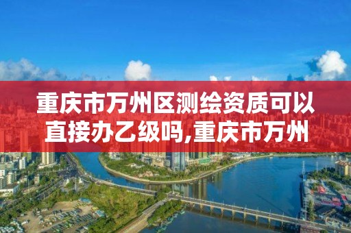 重慶市萬州區測繪資質可以直接辦乙級嗎,重慶市萬州區測繪資質可以直接辦乙級嗎現在。