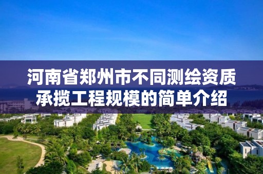 河南省鄭州市不同測繪資質(zhì)承攬工程規(guī)模的簡單介紹